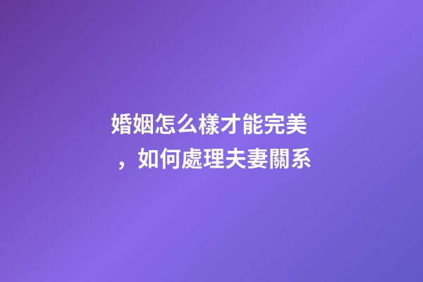 婚姻怎么樣才能完美，如何處理夫妻關系